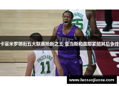 卡塞米罗领衔五大联赛抢断之王 亚当斯和盖耶紧随其后争锋