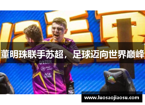 董明珠联手苏超，足球迈向世界巅峰
