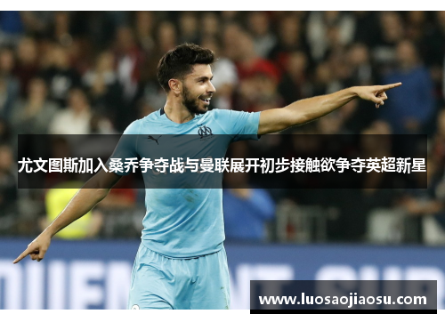 尤文图斯加入桑乔争夺战与曼联展开初步接触欲争夺英超新星