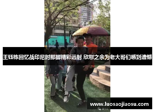 王钰栋回忆战印尼时那脚精彩远射 欣慰之余为老大哥们感到遗憾