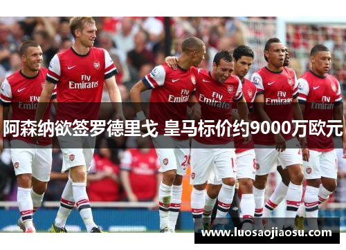 阿森纳欲签罗德里戈 皇马标价约9000万欧元