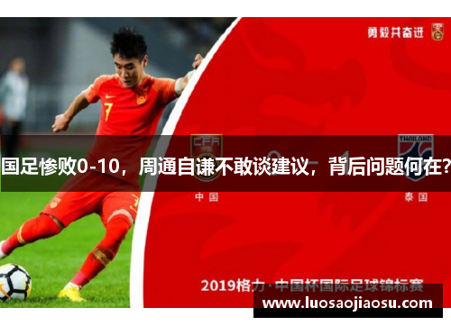 国足惨败0-10，周通自谦不敢谈建议，背后问题何在？