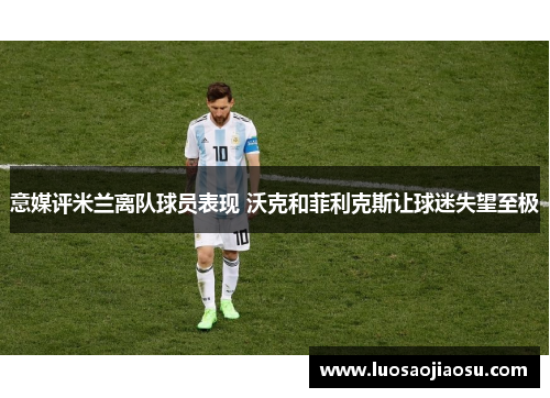 意媒评米兰离队球员表现 沃克和菲利克斯让球迷失望至极