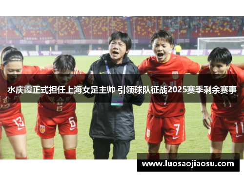水庆霞正式担任上海女足主帅 引领球队征战2025赛季剩余赛事
