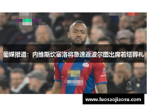 葡媒报道：内维斯坎塞洛将急速返波尔图出席若塔葬礼