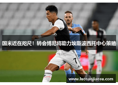 国米近在咫尺！转会博尼将助力埃斯波西托中心策略